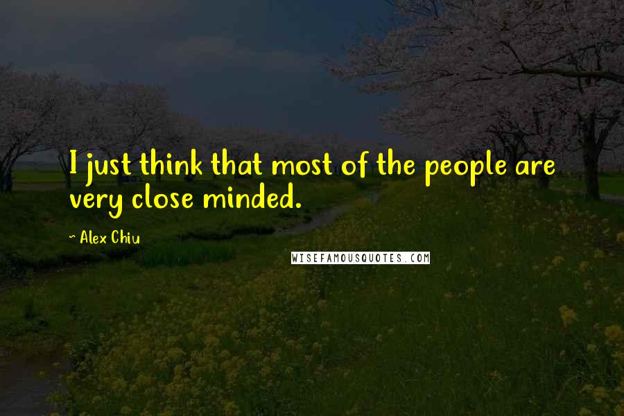 Alex Chiu Quotes: I just think that most of the people are very close minded.