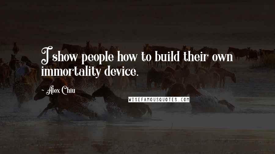 Alex Chiu Quotes: I show people how to build their own immortality device.