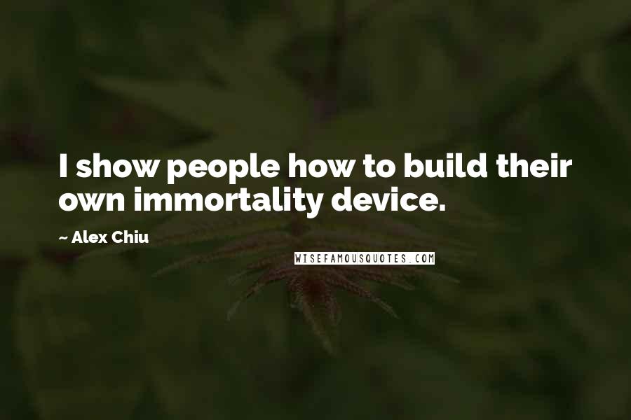 Alex Chiu Quotes: I show people how to build their own immortality device.