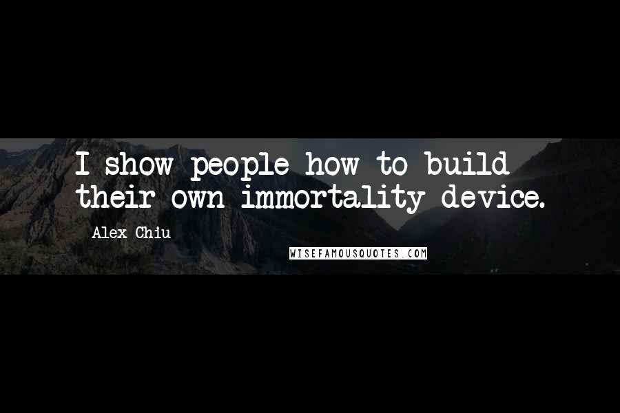 Alex Chiu Quotes: I show people how to build their own immortality device.