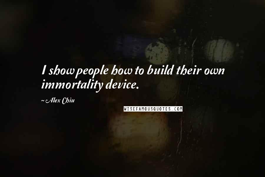 Alex Chiu Quotes: I show people how to build their own immortality device.