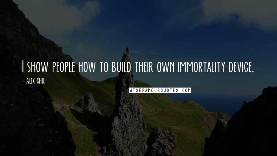 Alex Chiu Quotes: I show people how to build their own immortality device.