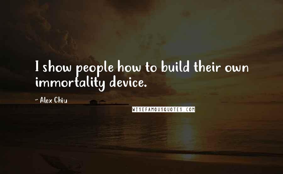 Alex Chiu Quotes: I show people how to build their own immortality device.