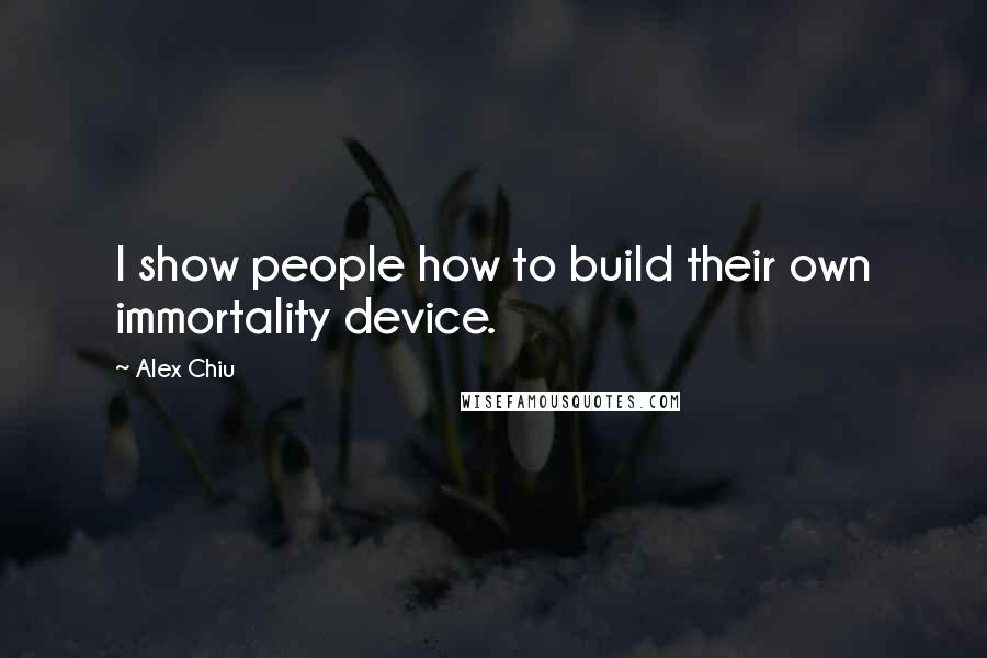 Alex Chiu Quotes: I show people how to build their own immortality device.