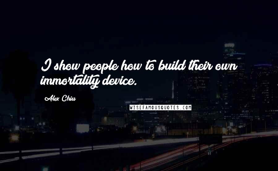 Alex Chiu Quotes: I show people how to build their own immortality device.