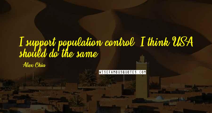 Alex Chiu Quotes: I support population control. I think USA should do the same.