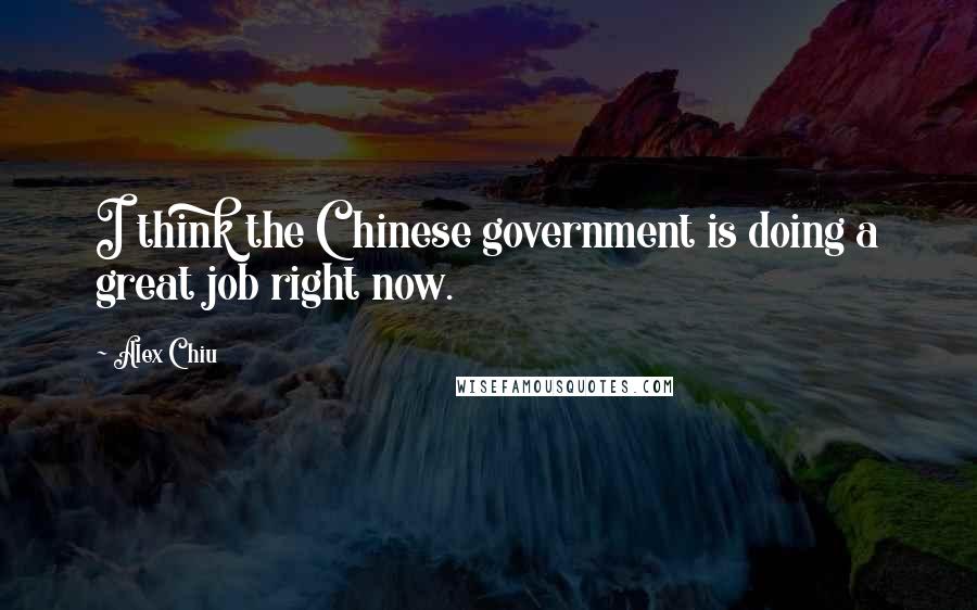 Alex Chiu Quotes: I think the Chinese government is doing a great job right now.