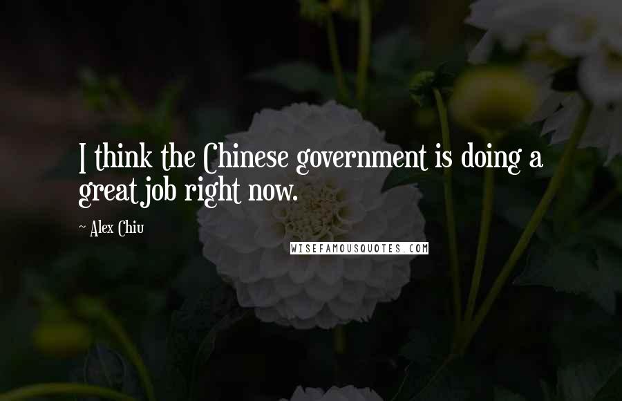 Alex Chiu Quotes: I think the Chinese government is doing a great job right now.