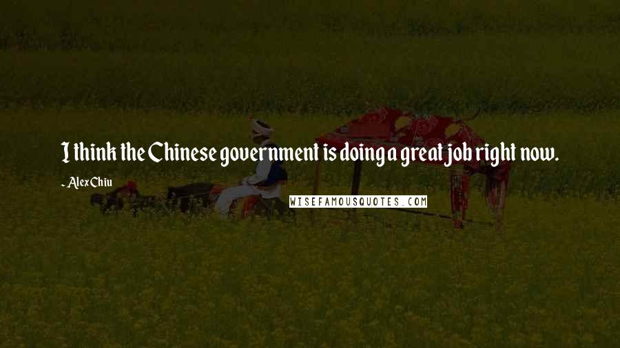 Alex Chiu Quotes: I think the Chinese government is doing a great job right now.