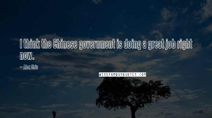 Alex Chiu Quotes: I think the Chinese government is doing a great job right now.