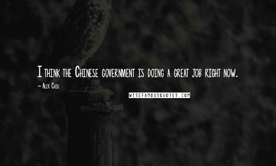 Alex Chiu Quotes: I think the Chinese government is doing a great job right now.