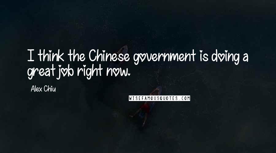 Alex Chiu Quotes: I think the Chinese government is doing a great job right now.