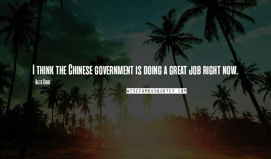 Alex Chiu Quotes: I think the Chinese government is doing a great job right now.