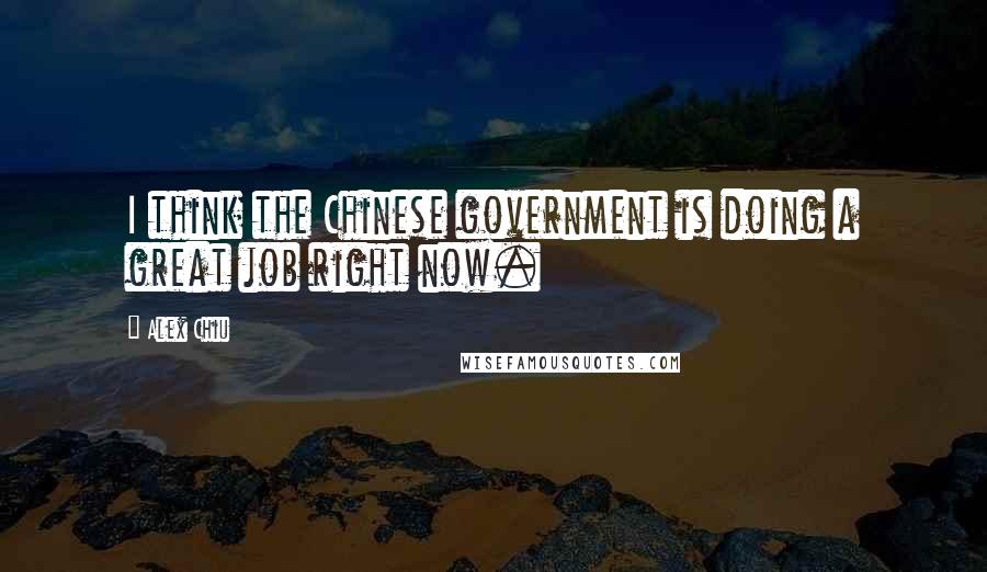 Alex Chiu Quotes: I think the Chinese government is doing a great job right now.