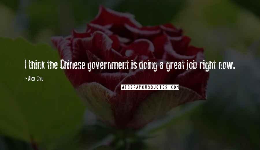 Alex Chiu Quotes: I think the Chinese government is doing a great job right now.