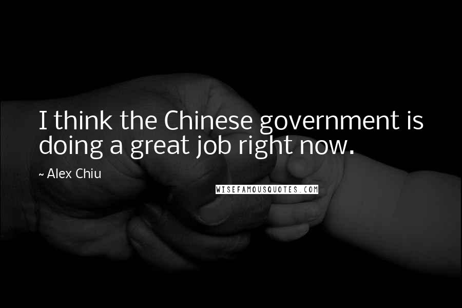 Alex Chiu Quotes: I think the Chinese government is doing a great job right now.