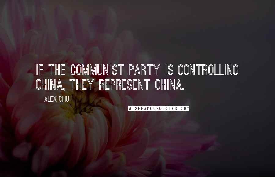 Alex Chiu Quotes: If the communist party is controlling China, they represent China.