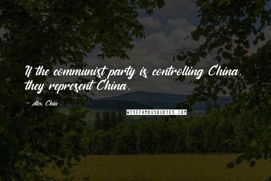 Alex Chiu Quotes: If the communist party is controlling China, they represent China.