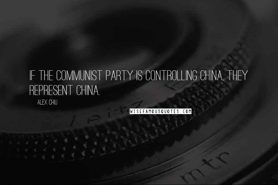 Alex Chiu Quotes: If the communist party is controlling China, they represent China.