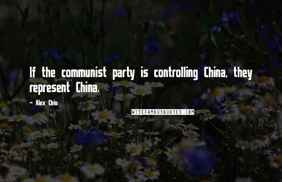 Alex Chiu Quotes: If the communist party is controlling China, they represent China.