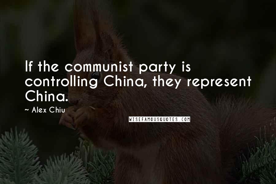 Alex Chiu Quotes: If the communist party is controlling China, they represent China.