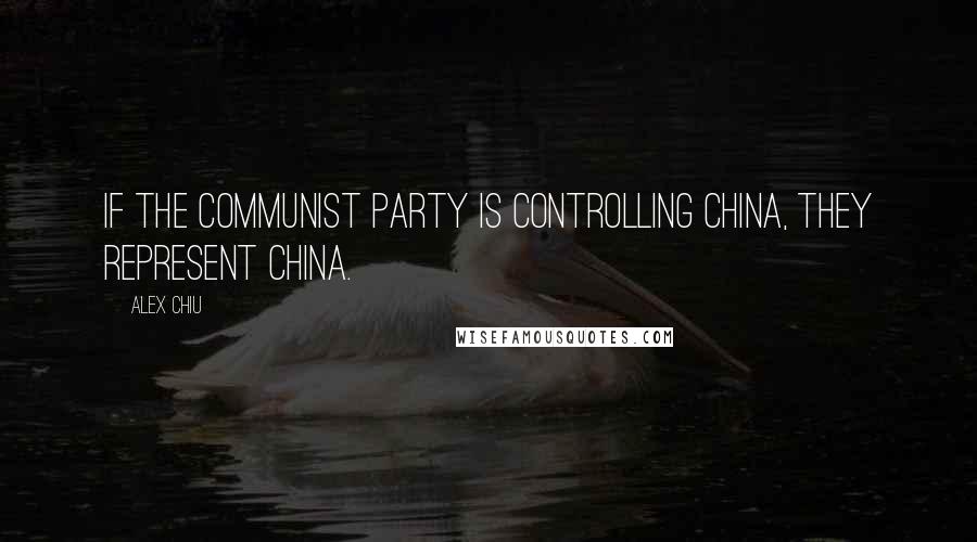 Alex Chiu Quotes: If the communist party is controlling China, they represent China.