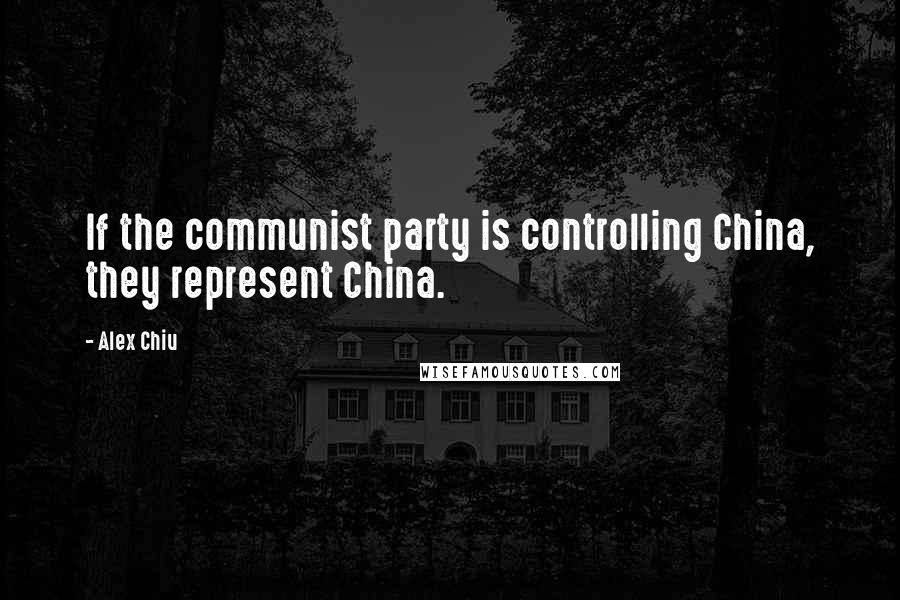 Alex Chiu Quotes: If the communist party is controlling China, they represent China.