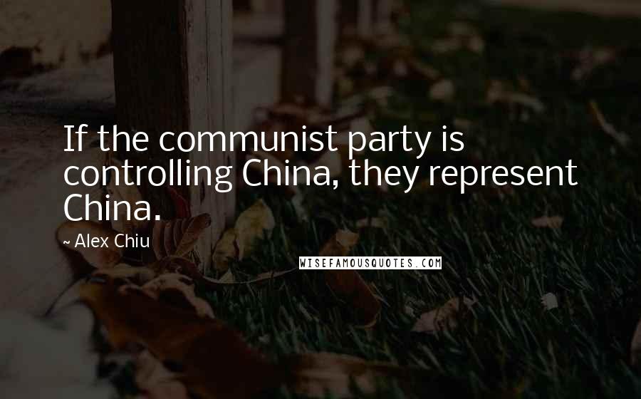 Alex Chiu Quotes: If the communist party is controlling China, they represent China.