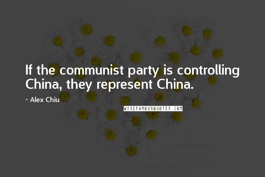 Alex Chiu Quotes: If the communist party is controlling China, they represent China.