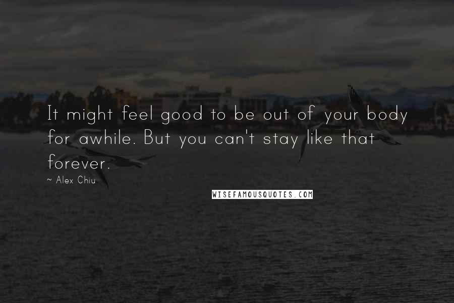 Alex Chiu Quotes: It might feel good to be out of your body for awhile. But you can't stay like that forever.