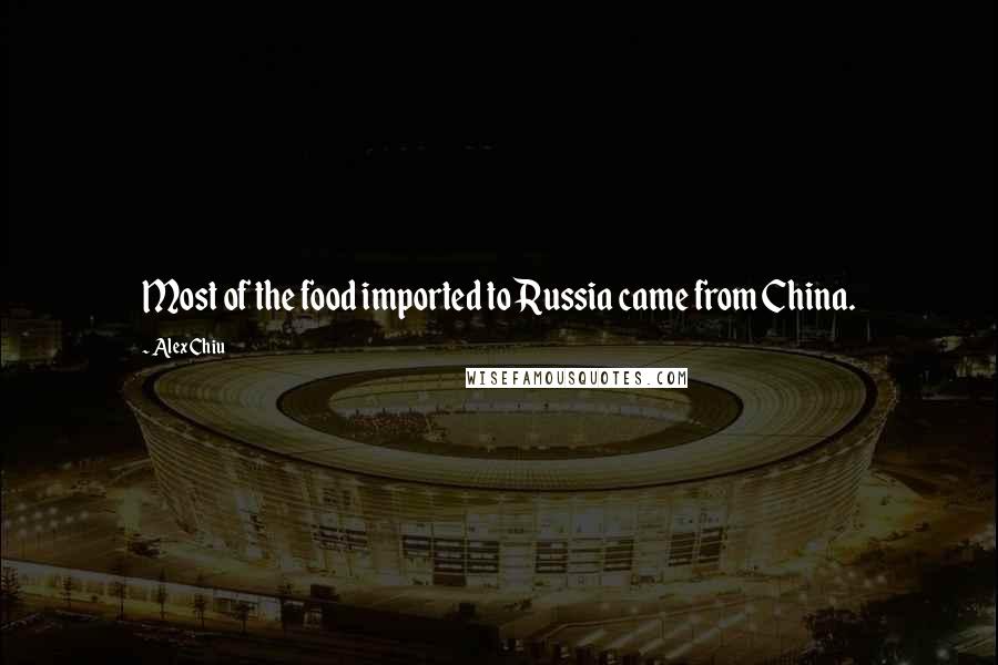 Alex Chiu Quotes: Most of the food imported to Russia came from China.