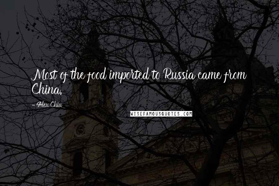 Alex Chiu Quotes: Most of the food imported to Russia came from China.