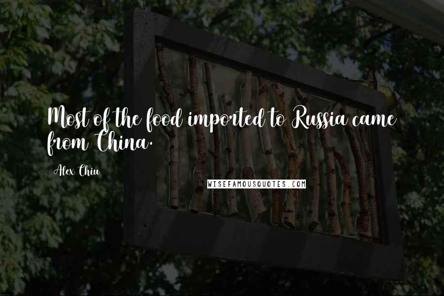 Alex Chiu Quotes: Most of the food imported to Russia came from China.