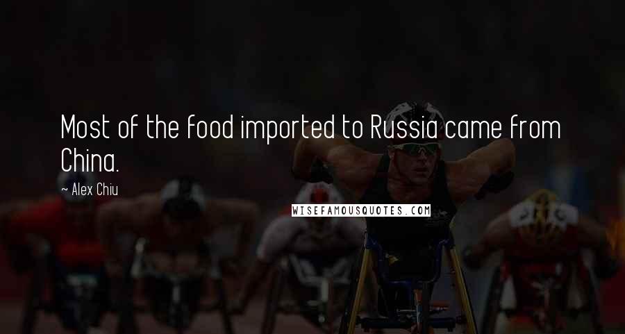 Alex Chiu Quotes: Most of the food imported to Russia came from China.