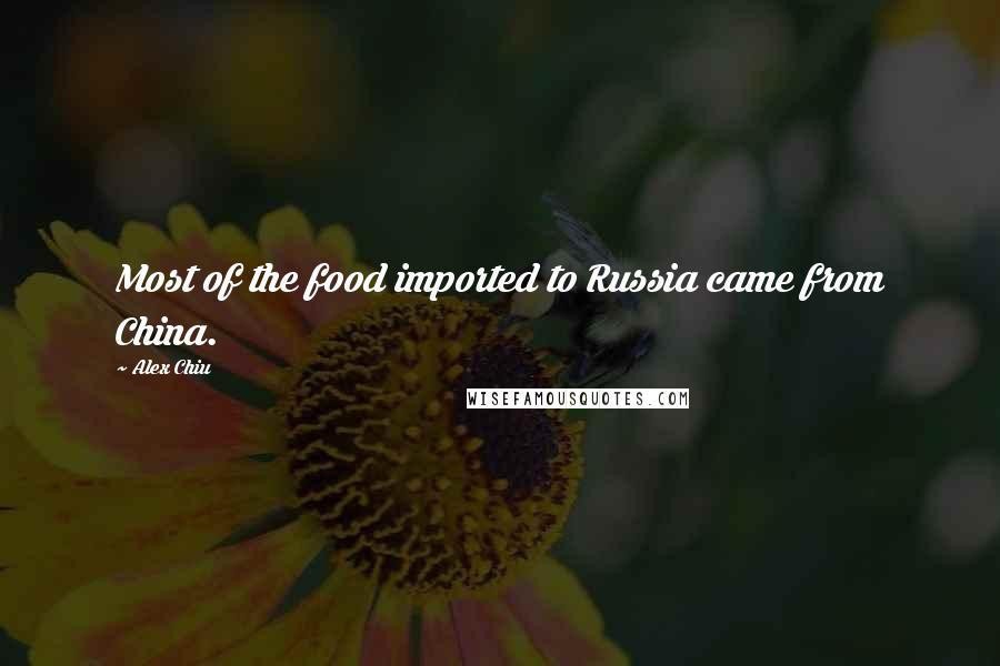 Alex Chiu Quotes: Most of the food imported to Russia came from China.