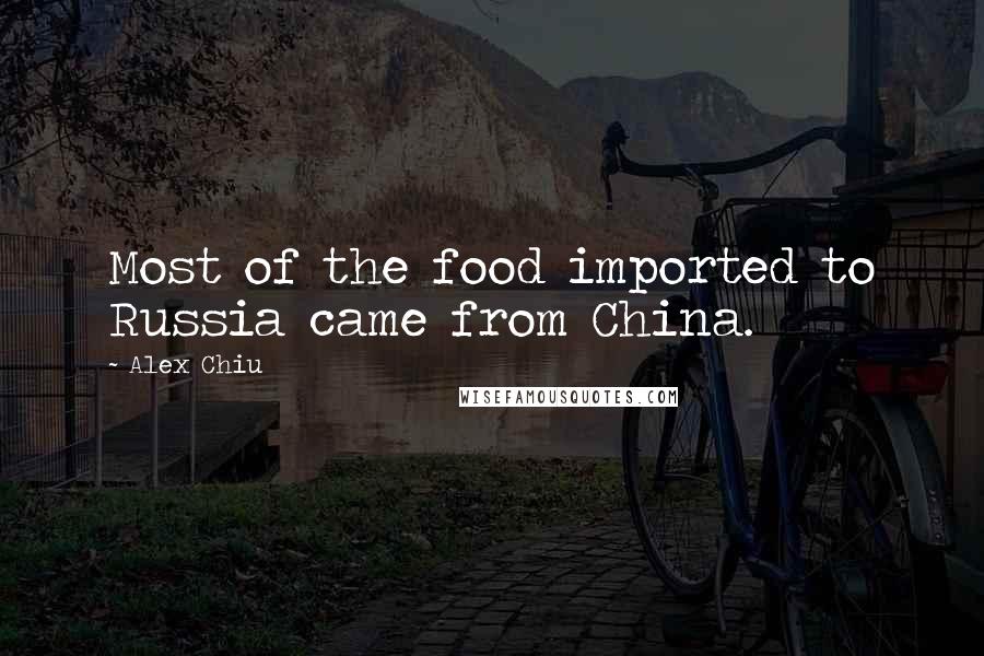 Alex Chiu Quotes: Most of the food imported to Russia came from China.