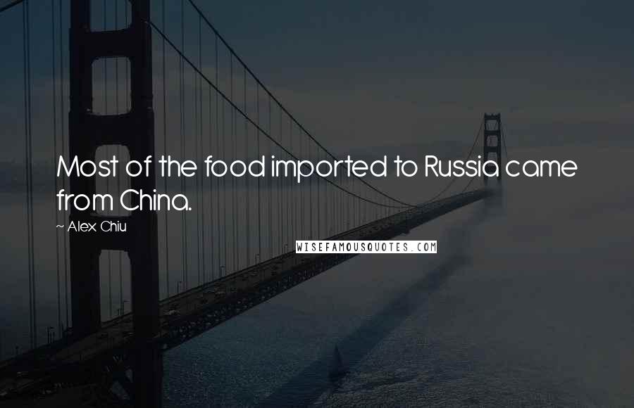 Alex Chiu Quotes: Most of the food imported to Russia came from China.