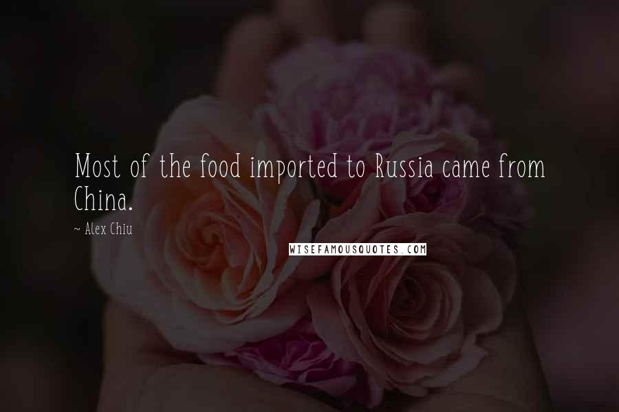 Alex Chiu Quotes: Most of the food imported to Russia came from China.
