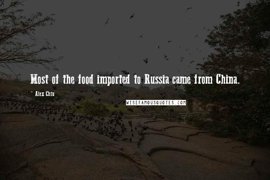 Alex Chiu Quotes: Most of the food imported to Russia came from China.