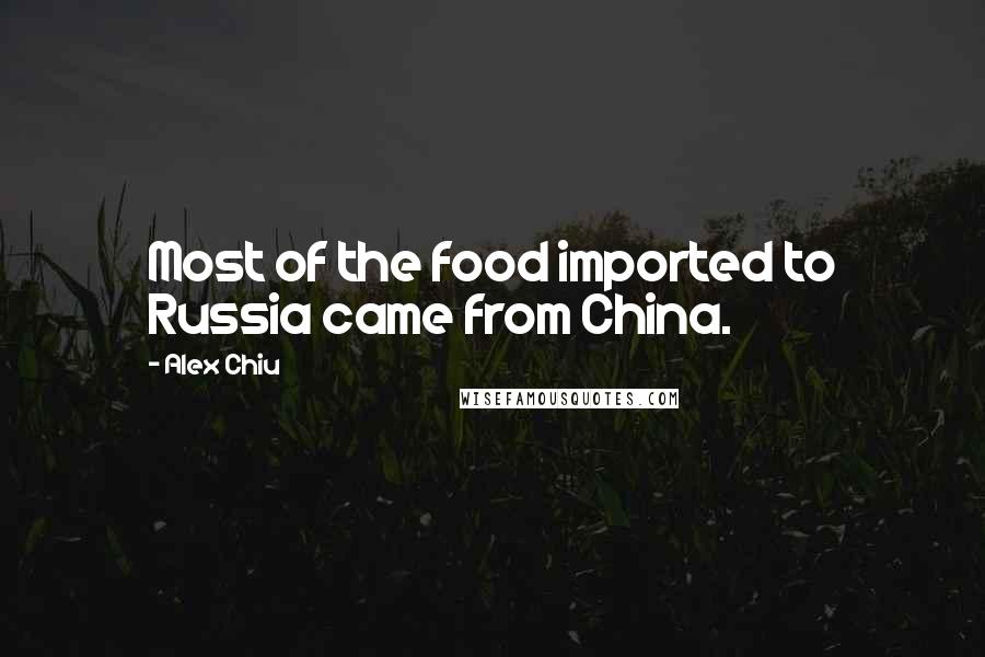 Alex Chiu Quotes: Most of the food imported to Russia came from China.