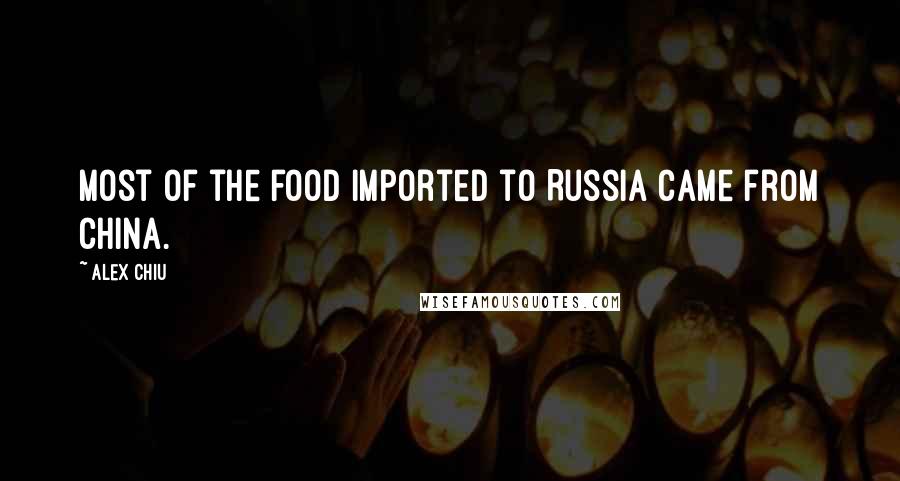Alex Chiu Quotes: Most of the food imported to Russia came from China.