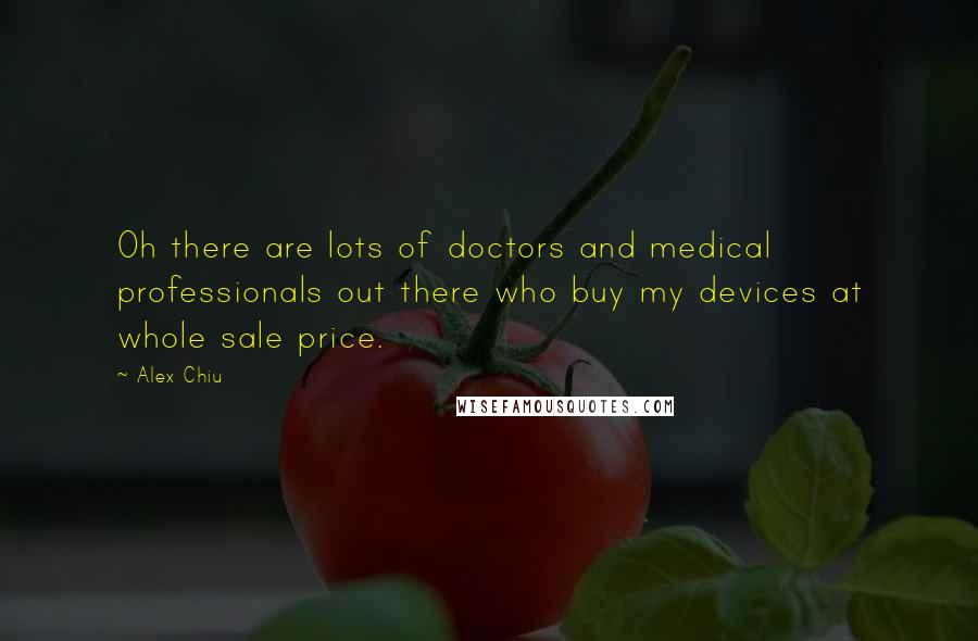 Alex Chiu Quotes: Oh there are lots of doctors and medical professionals out there who buy my devices at whole sale price.