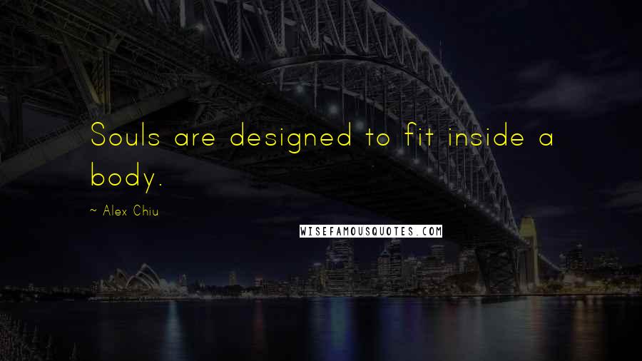 Alex Chiu Quotes: Souls are designed to fit inside a body.