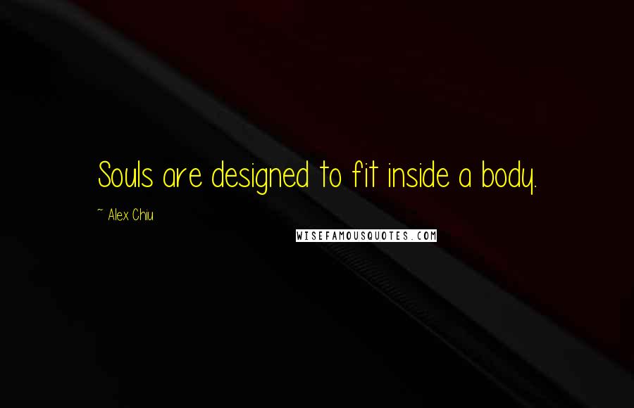 Alex Chiu Quotes: Souls are designed to fit inside a body.