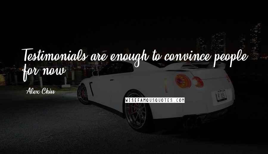 Alex Chiu Quotes: Testimonials are enough to convince people for now.