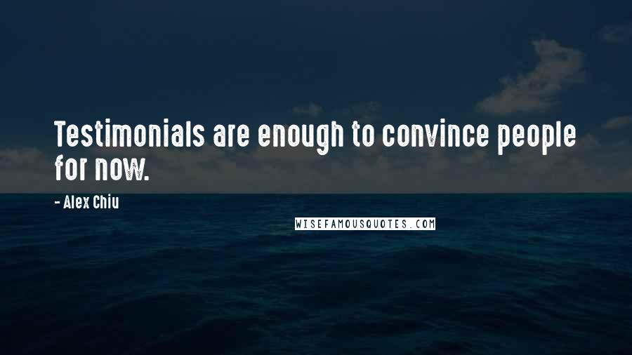 Alex Chiu Quotes: Testimonials are enough to convince people for now.