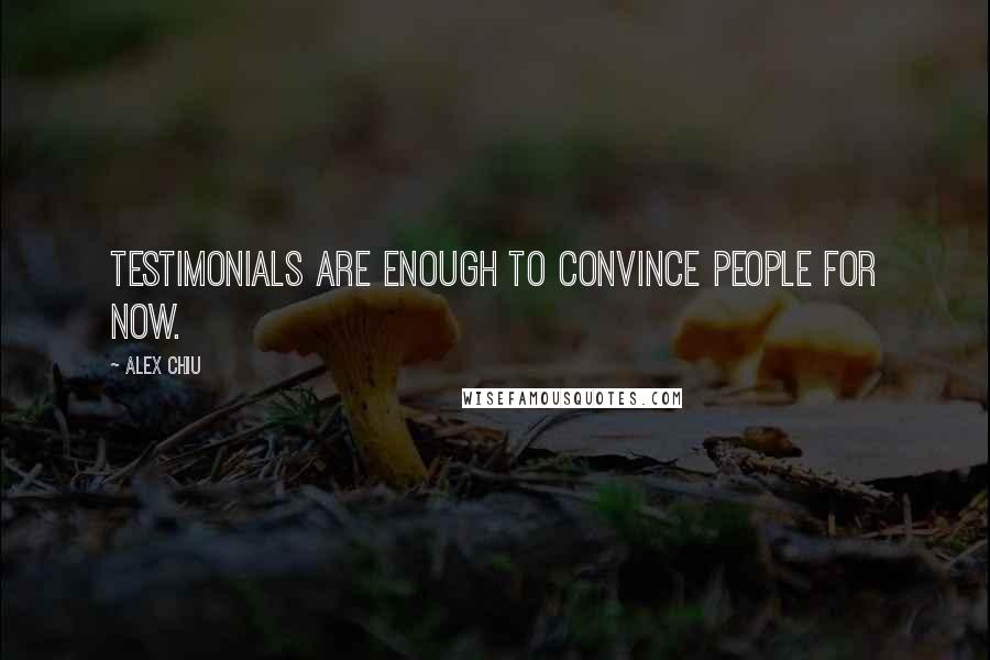 Alex Chiu Quotes: Testimonials are enough to convince people for now.