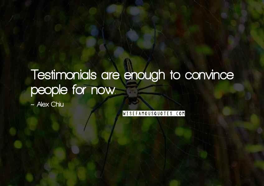 Alex Chiu Quotes: Testimonials are enough to convince people for now.