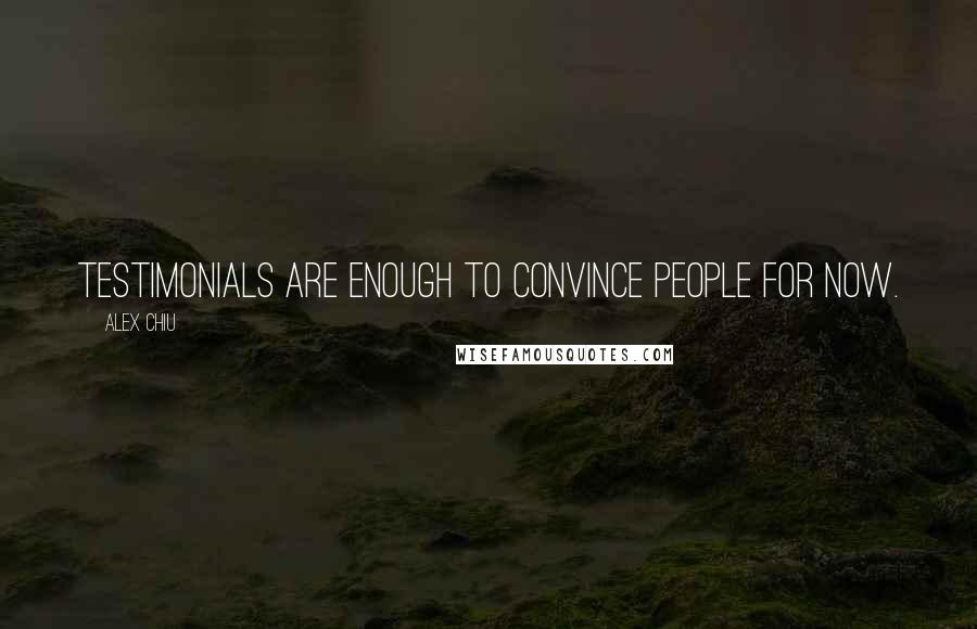 Alex Chiu Quotes: Testimonials are enough to convince people for now.