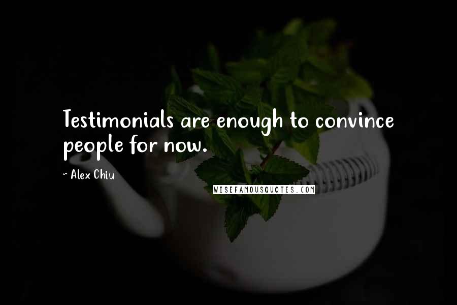 Alex Chiu Quotes: Testimonials are enough to convince people for now.